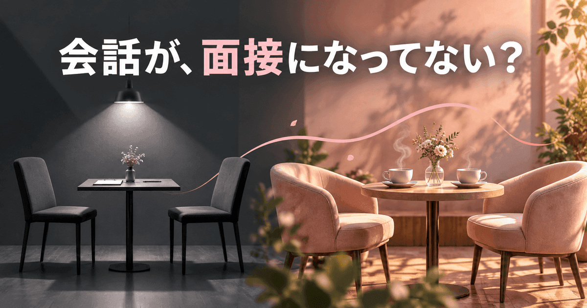 面接のように向き合った椅子が、並んで座るカフェの席に変わる。「会話が、面接になってない？」の文字